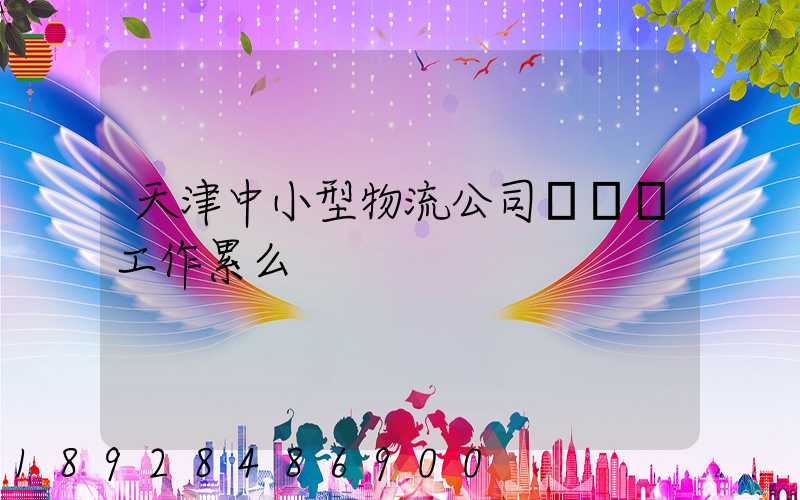 天津中小型物流公司運輸員工作累么