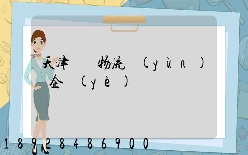 天津倉儲物流運(yùn)輸企業(yè)