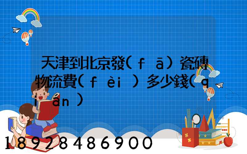 天津到北京發(fā)瓷磚物流費(fèi)多少錢(qián)
