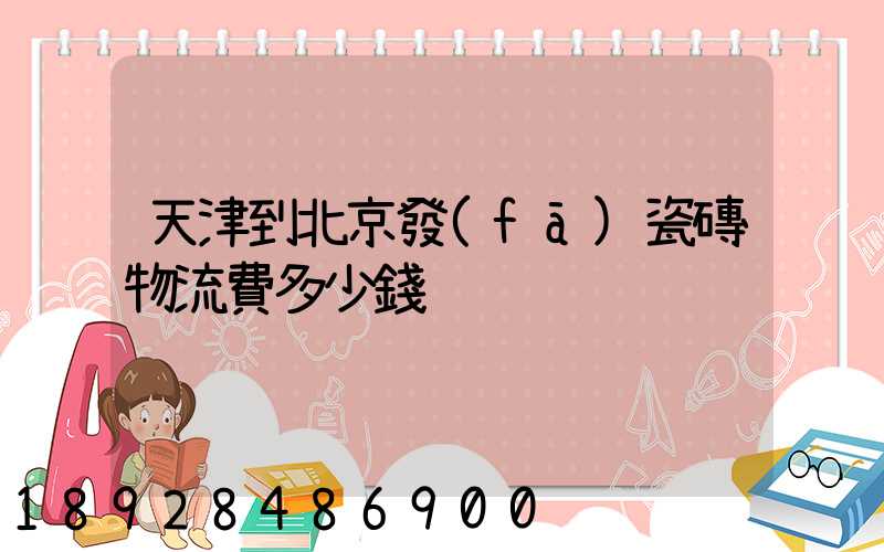 天津到北京發(fā)瓷磚物流費多少錢