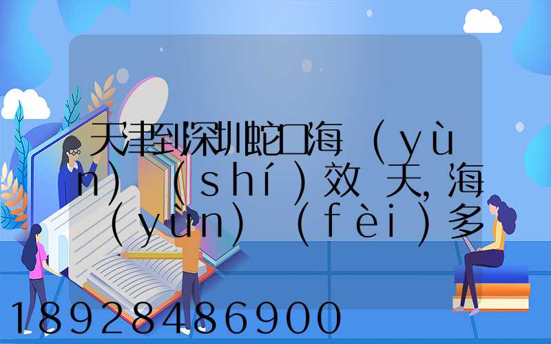 天津到深圳蛇口海運(yùn)時(shí)效幾天,海運(yùn)費(fèi)多少