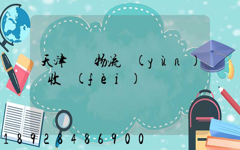 天津國際物流運(yùn)輸收費(fèi)