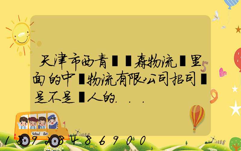 天津市西青區奧森物流園里面的中運物流有限公司招司機是不是騙人的...