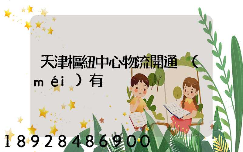 天津樞紐中心物流開通沒(méi)有