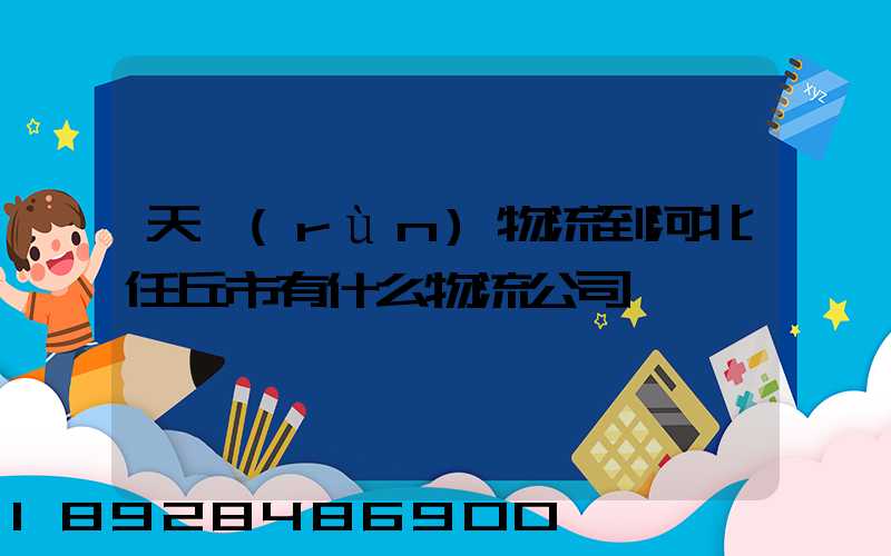 天潤(rùn)物流到河北任丘市有什么物流公司