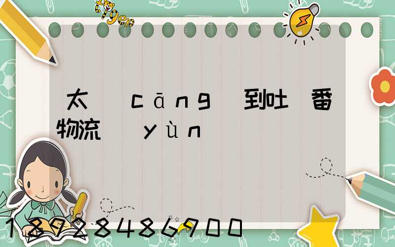 太倉(cāng)到吐魯番物流運(yùn)輸