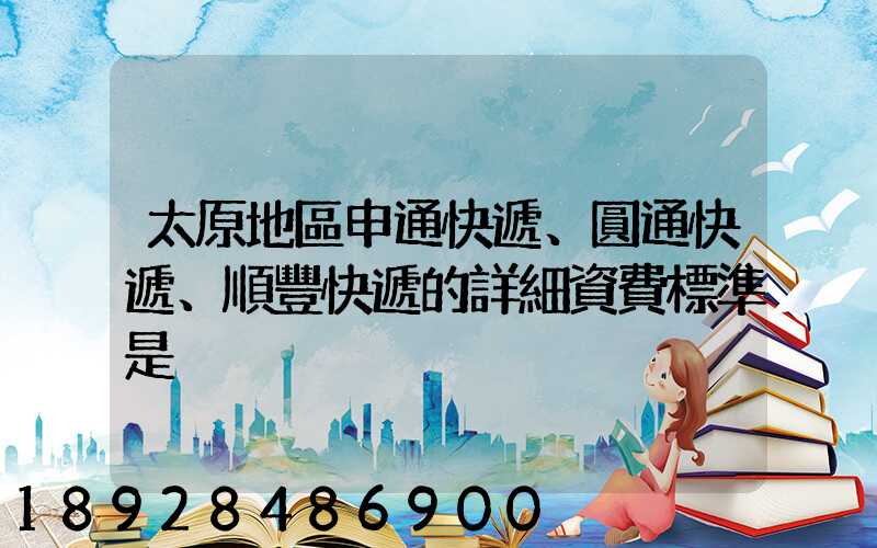 太原地區申通快遞、圓通快遞、順豐快遞的詳細資費標準是