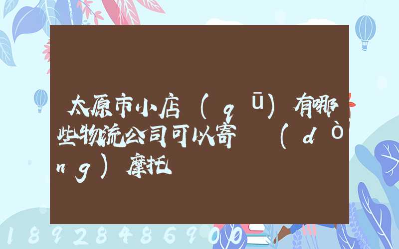 太原市小店區(qū)有哪些物流公司可以寄電動(dòng)摩托車