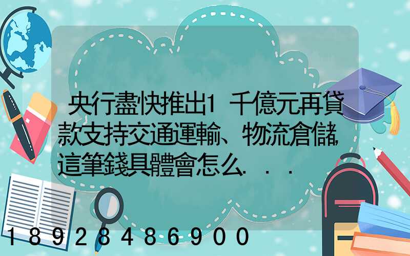 央行盡快推出1千億元再貸款支持交通運輸、物流倉儲,這筆錢具體會怎么...