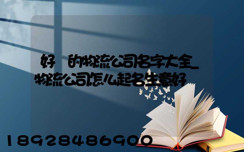 好聽的物流公司名字大全_物流公司怎么起名生意好
