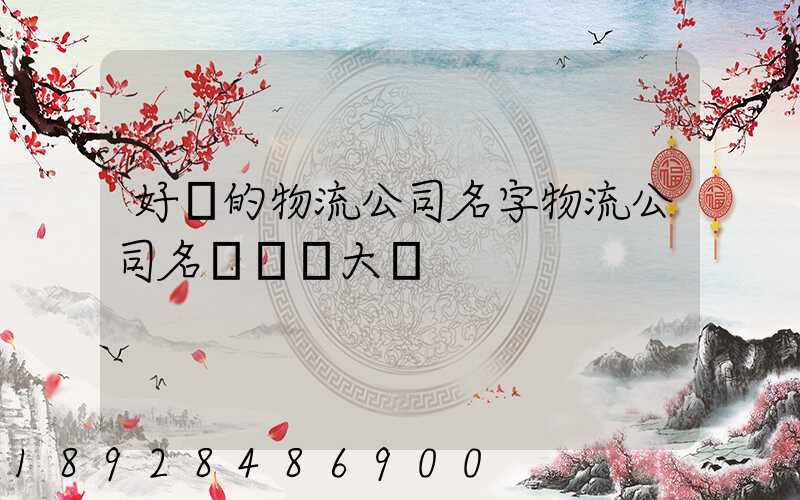 好聽的物流公司名字物流公司名稱簡單大氣