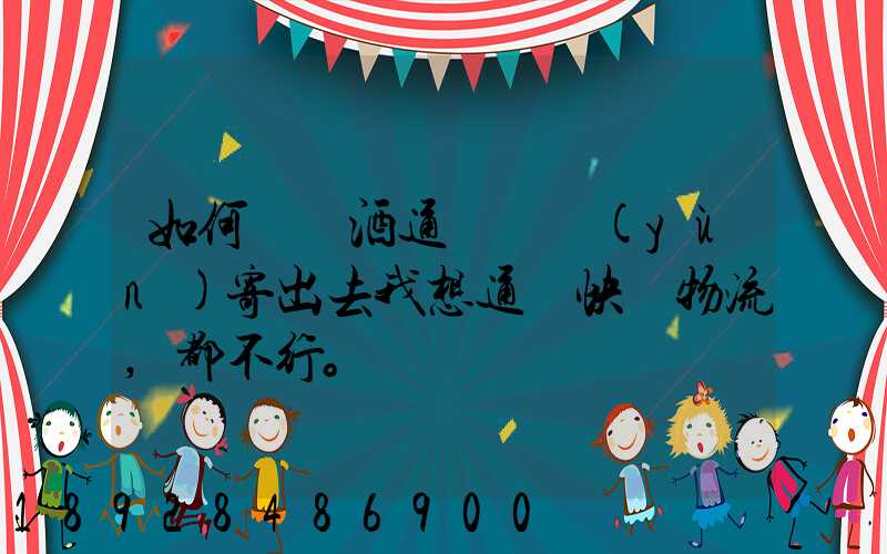 如何將黃酒通過貨運(yùn)寄出去我想通過快遞物流,都不行。