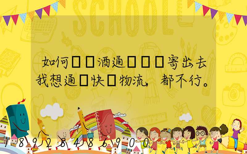 如何將黃酒通過貨運寄出去我想通過快遞物流,都不行。