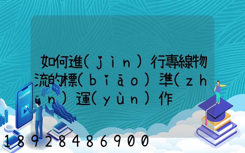 如何進(jìn)行專線物流的標(biāo)準(zhǔn)運(yùn)作