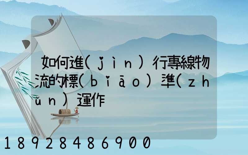 如何進(jìn)行專線物流的標(biāo)準(zhǔn)運作