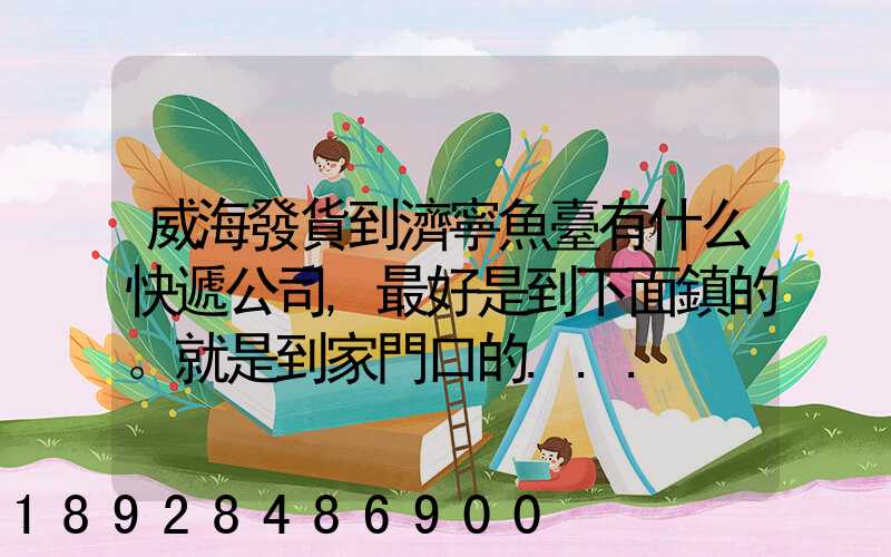 威海發貨到濟寧魚臺有什么快遞公司,最好是到下面鎮的。就是到家門口的...