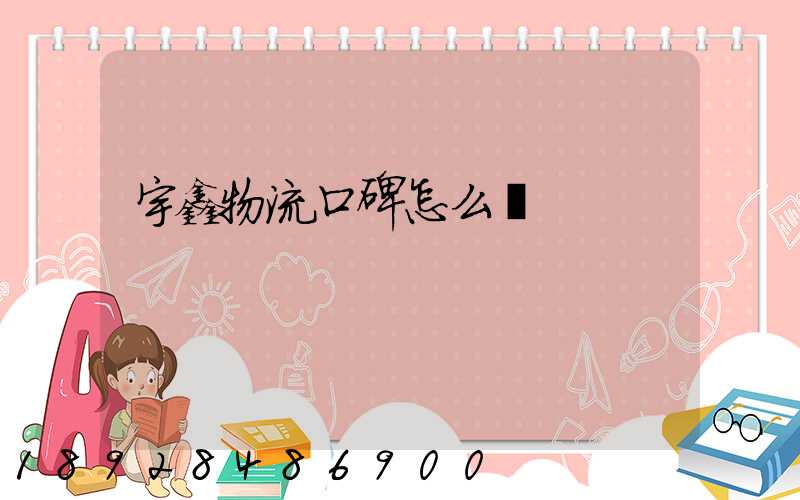 宇鑫物流口碑怎么樣