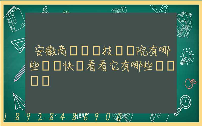 安徽商貿職業技術學院有哪些專業快來看看它有哪些熱門專業