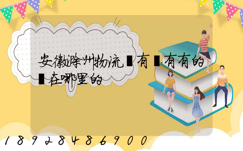 安徽滁州物流園有沒有有的話在哪里的