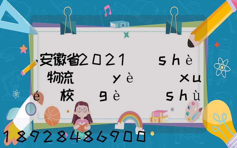 安徽省2021設(shè)物流專業(yè)學(xué)校個(gè)數(shù)