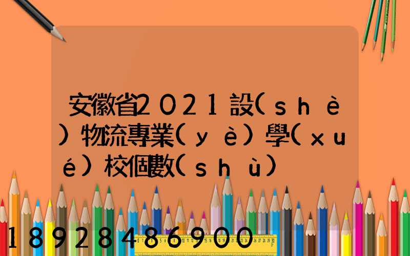 安徽省2021設(shè)物流專業(yè)學(xué)校個數(shù)