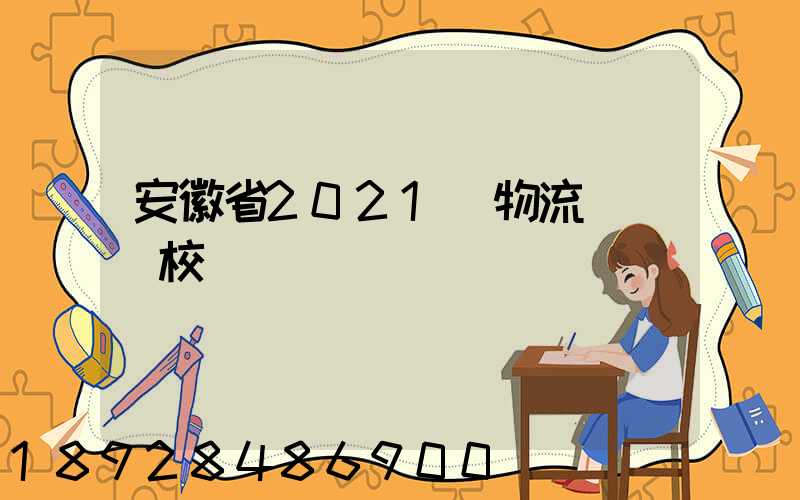 安徽省2021設物流專業學校個數