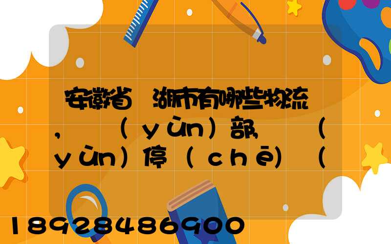 安徽省蕪湖市有哪些物流園,貨運(yùn)部,貨運(yùn)停車(chē)場(chǎng),托運(yùn)城,專(zhuān)線(xiàn)貨運(yùn)市場(chǎng)...