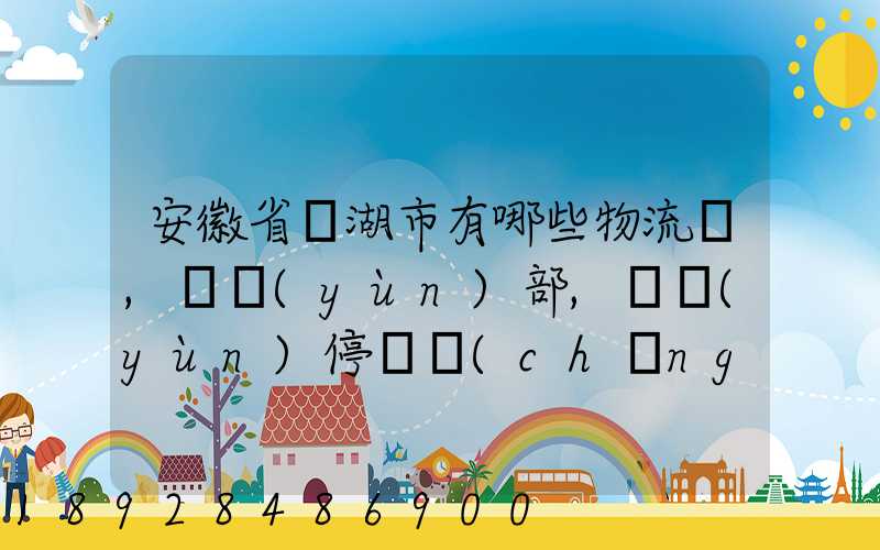 安徽省蕪湖市有哪些物流園,貨運(yùn)部,貨運(yùn)停車場(chǎng),托運(yùn)城,專線貨運(yùn)市場(chǎng)...