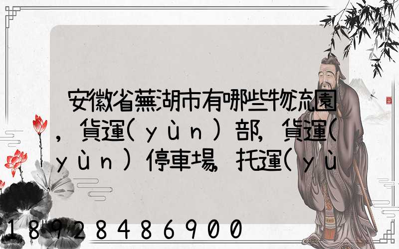 安徽省蕪湖市有哪些物流園,貨運(yùn)部,貨運(yùn)停車場,托運(yùn)城,專線貨運(yùn)市場...