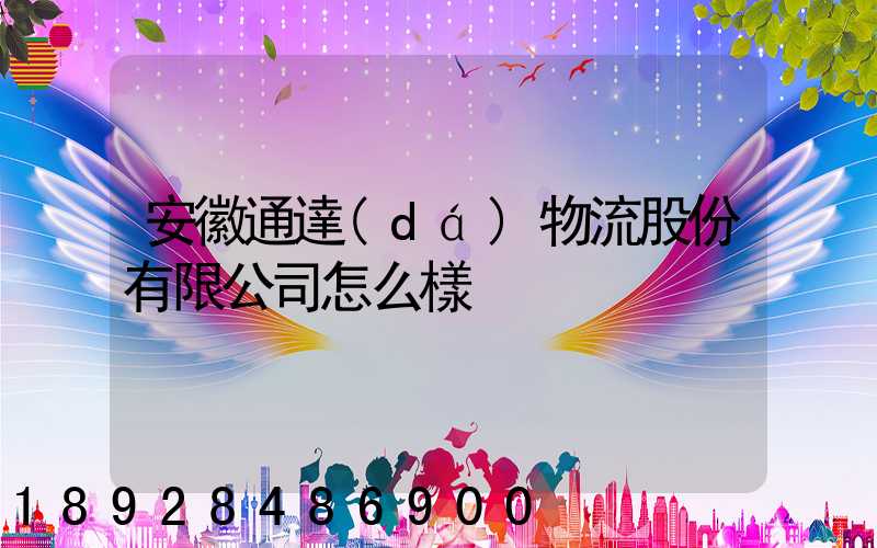 安徽通達(dá)物流股份有限公司怎么樣