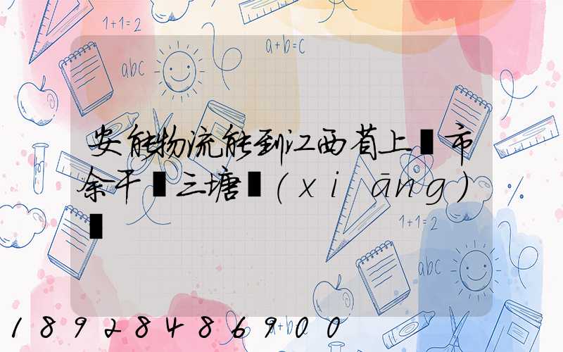 安能物流能到江西省上饒市余干縣三塘鄉(xiāng)嗎