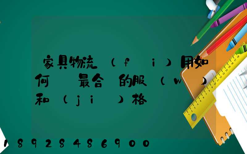 家具物流費(fèi)用如何選擇最合適的服務(wù)和價(jià)格