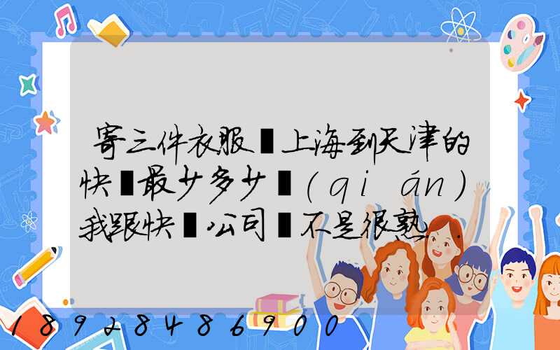 寄三件衣服從上海到天津的快遞最少多少錢(qián)我跟快遞公司還不是很熟...