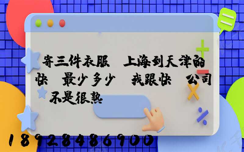 寄三件衣服從上海到天津的快遞最少多少錢我跟快遞公司還不是很熟...