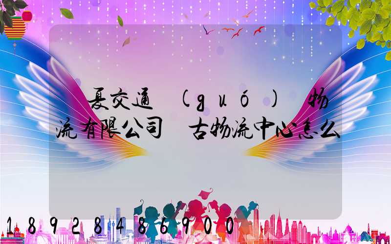 寧夏交通國(guó)際物流有限公司銀古物流中心怎么樣