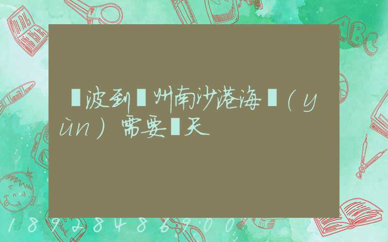 寧波到廣州南沙港海運(yùn)需要幾天
