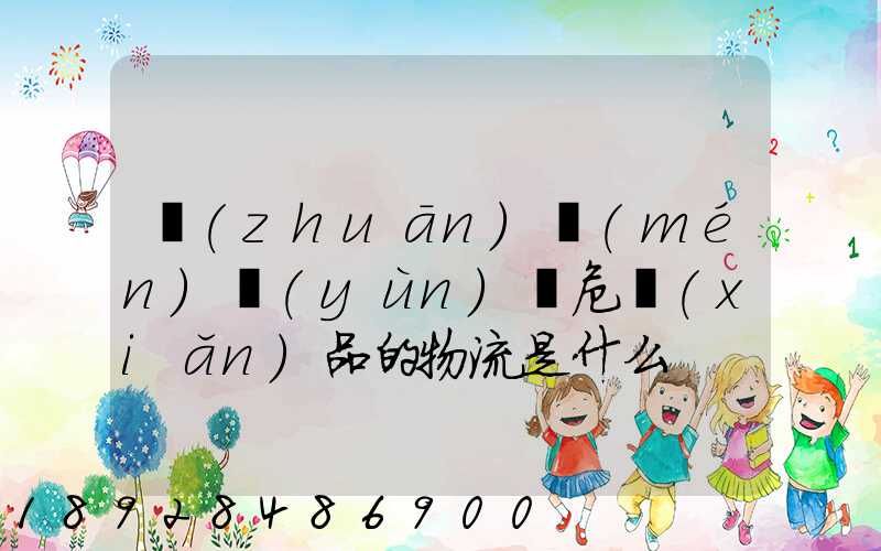 專(zhuān)門(mén)運(yùn)輸危險(xiǎn)品的物流是什么