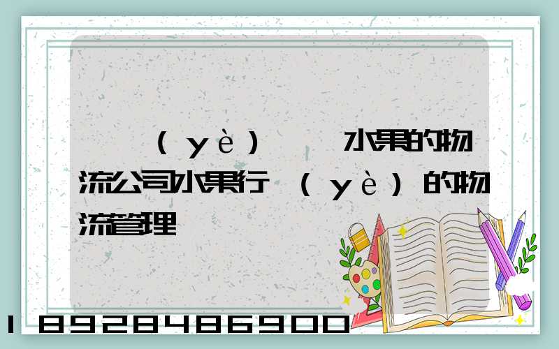 專業(yè)運輸水果的物流公司水果行業(yè)的物流管理