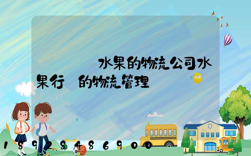 專業運輸水果的物流公司水果行業的物流管理