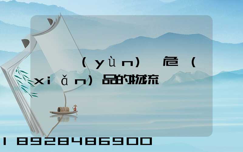 專門運(yùn)輸危險(xiǎn)品的物流