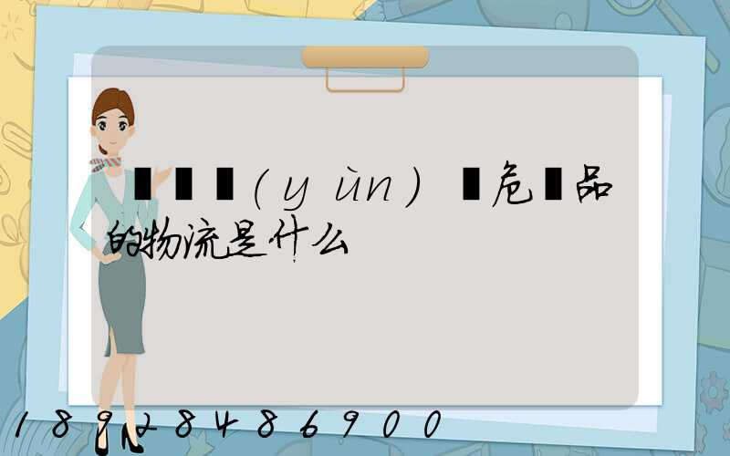 專門運(yùn)輸危險品的物流是什么