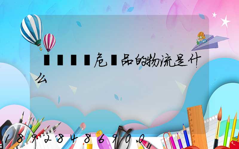 專門運輸危險品的物流是什么