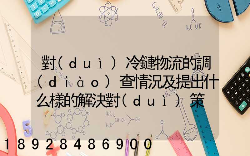 對(duì)冷鏈物流的調(diào)查情況及提出什么樣的解決對(duì)策