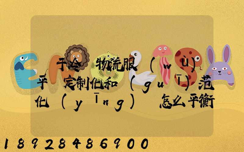 對于冷鏈物流服務(wù)平臺定制化和規(guī)范化應(yīng)該怎么平衡