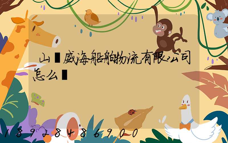 山東威海船舶物流有限公司怎么樣