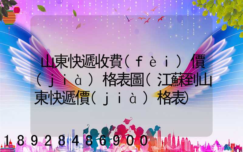 山東快遞收費(fèi)價(jià)格表圖(江蘇到山東快遞價(jià)格表)