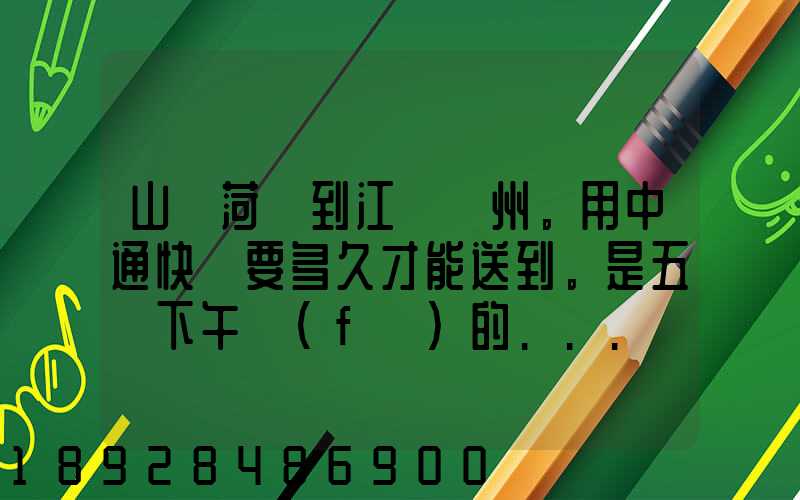 山東菏澤到江蘇蘇州。用中通快遞要多久才能送到。是五號下午發(fā)的...