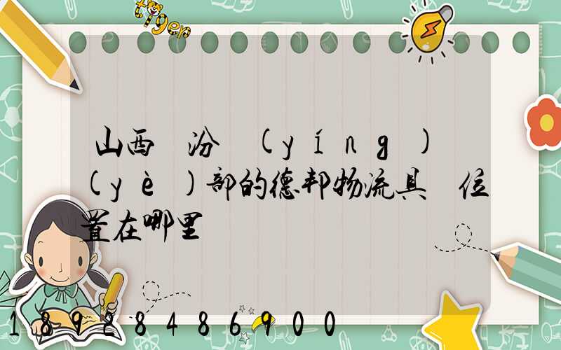 山西臨汾營(yíng)業(yè)部的德邦物流具體位置在哪里