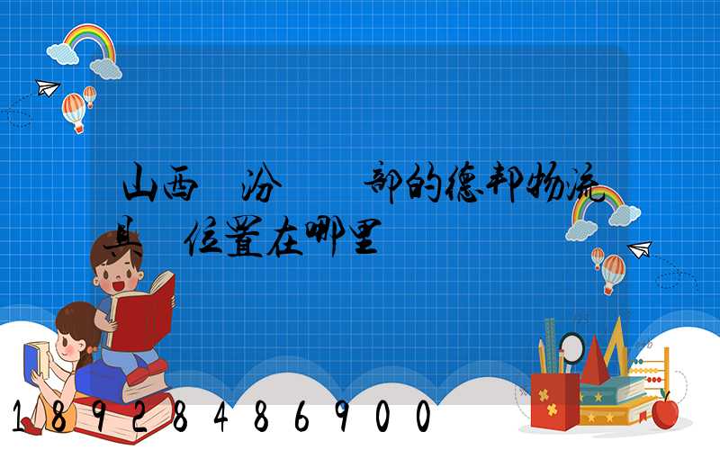 山西臨汾營業部的德邦物流具體位置在哪里