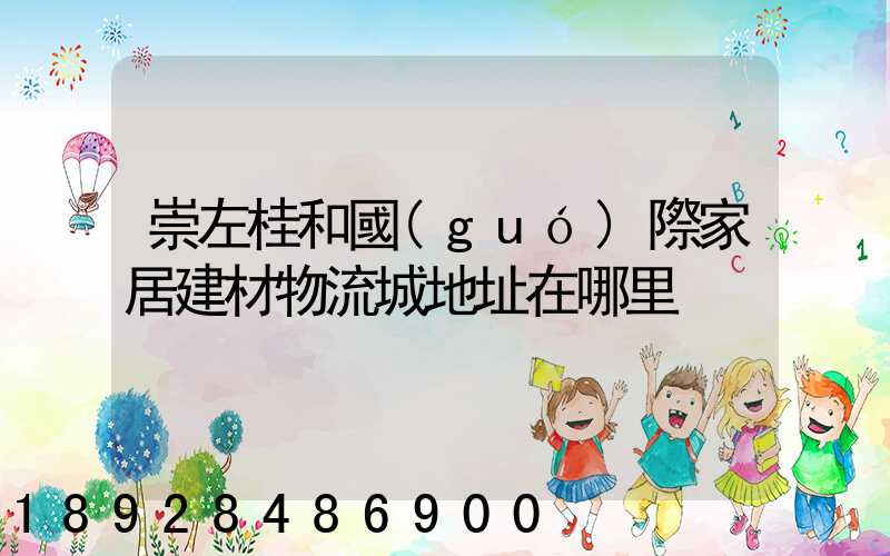 崇左桂和國(guó)際家居建材物流城地址在哪里